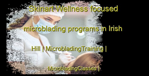Skinart Wellness-focused microblading programs in Irish Hill | MicrobladingTraining | MicrobladingClasses | SkinartTraining-United States